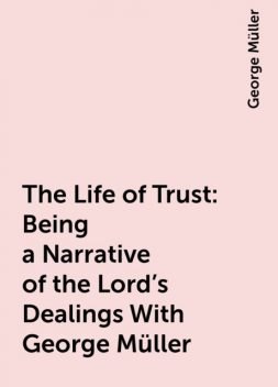 The Life of Trust: Being a Narrative of the Lord's Dealings With George Müller, George Müller