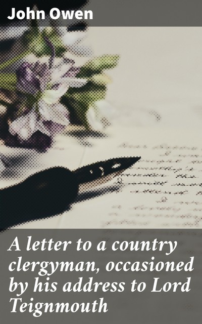 A letter to a country clergyman, occasioned by his address to Lord Teignmouth, John Owen