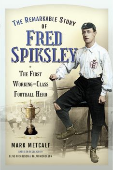 The Remarkable Story of Fred Spiksley, Mark Metcalf, Clive Nicholson