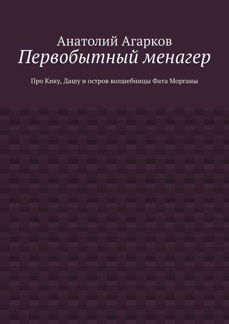 Первобытный менагер. Про Кику, Дашу и остров волшебницы Фата Морганы, Анатолий Агарков