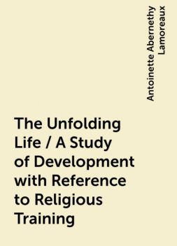 The Unfolding Life / A Study of Development with Reference to Religious Training, Antoinette Abernethy Lamoreaux