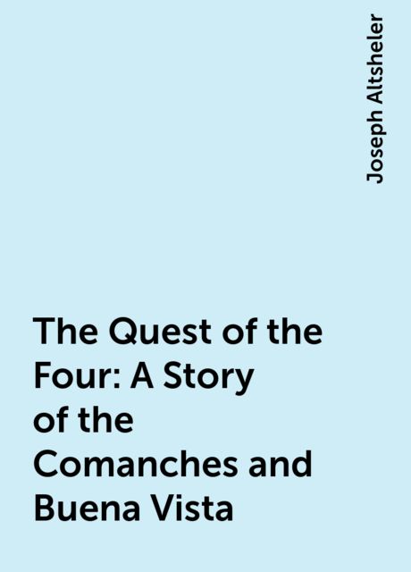 The Quest of the Four: A Story of the Comanches and Buena Vista, Joseph Altsheler