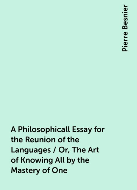 A Philosophicall Essay for the Reunion of the Languages / Or, The Art of Knowing All by the Mastery of One, Pierre Besnier