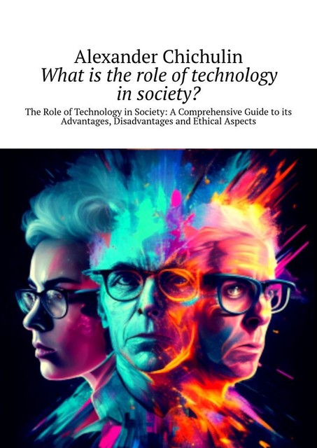 What is the role of technology in society?. The Role of Technology in Society: A Comprehensive Guide to its Advantages, Disadvantages and Ethical Aspects, Alexander Chichulin