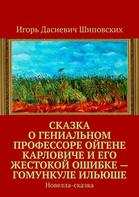 Сказка о гениальном профессоре Ойгене Карловиче и его жестокой ошибке — гомункуле Ильюше, Игорь Шиповских