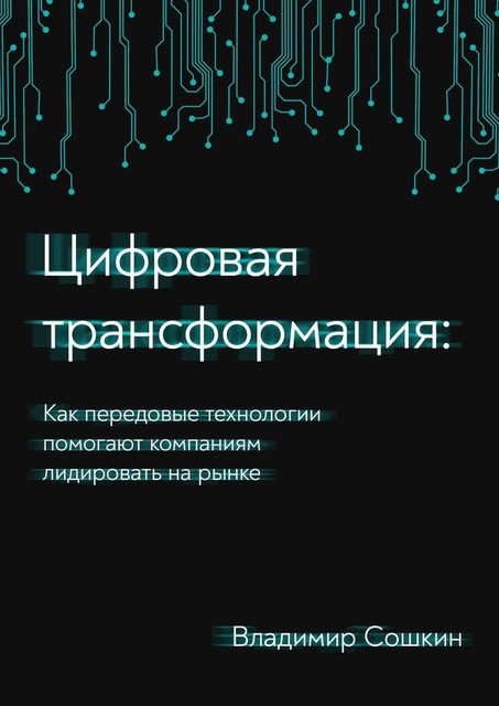 Цифровая трансформация. Как передовые технологии помогают компаниям лидировать на рынке, Владимир Сошкин