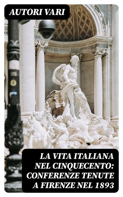 La vita Italiana nel Cinquecento: Conferenze tenute a Firenze nel 1893, Autori vari