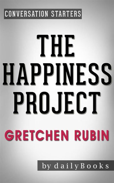 The Happiness Project: by Gretchen Rubin | Conversation Starters: Or, Why I Spent a Year Trying to Sing in the Morning, Clean My Closets, Fight Right, Read Aristotle, and Generally Have More Fun, dailyBooks