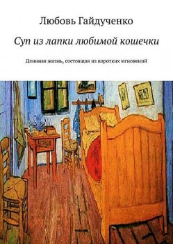 Суп из лапки любимой кошечки. Длинная жизнь, состоящая из коротких мгновений, Любовь Гайдученко