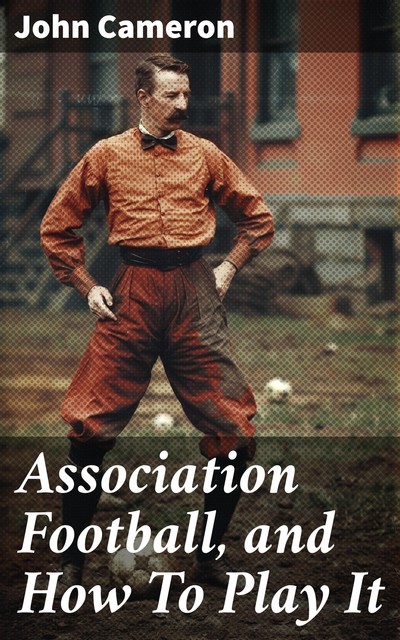 Association Football, and How To Play It, John Cameron