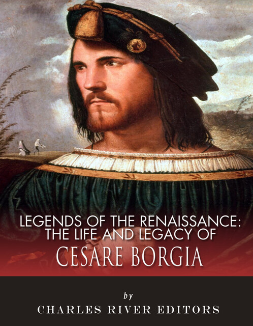 The Life and Legacy of Cesare Borgia, Charles Editors