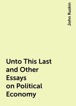 Unto This Last and Other Essays on Political Economy, John Ruskin