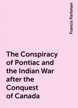The Conspiracy of Pontiac and the Indian War after the Conquest of Canada, Francis Parkman