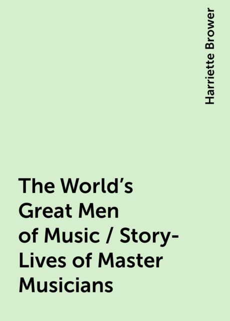The World's Great Men of Music / Story-Lives of Master Musicians, Harriette Brower