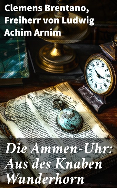 Die Ammen-Uhr: Aus des Knaben Wunderhorn, Clemens Brentano, Freiherr von Ludwig Achim Arnim