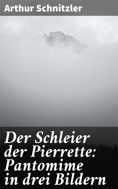 Der Schleier der Pierrette: Pantomime in drei Bildern, Arthur Schnitzler