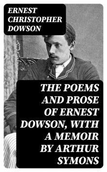 The Poems and Prose of Ernest Dowson, With a Memoir by Arthur Symons, Ernest Christopher Dowson