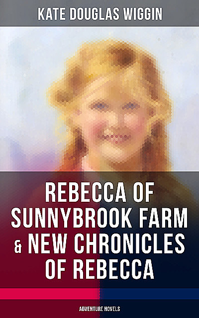 REBECCA OF SUNNYBROOK FARM & NEW CHRONICLES OF REBECCA (Adventure Novels), Kate Douglas Wiggin