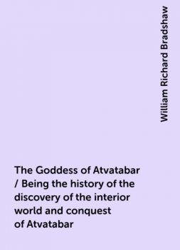 The Goddess of Atvatabar / Being the history of the discovery of the interior world and conquest of Atvatabar, William Richard Bradshaw