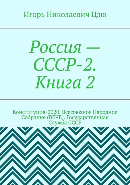 Россия — СССР-2 (Книга 2). Конституция-2020. Всесоюзное Народное Собрание (ВЕЧЕ). Государственная Служба СССР, Игорь Цзю