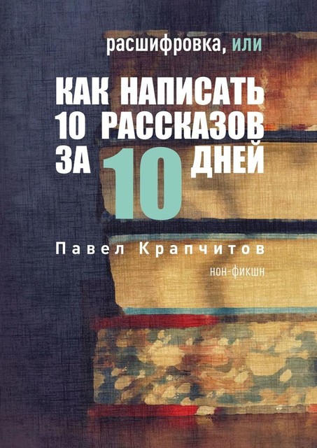 Расшифровка, или Как написать 10 рассказов за 10 дней, Павел Крапчитов