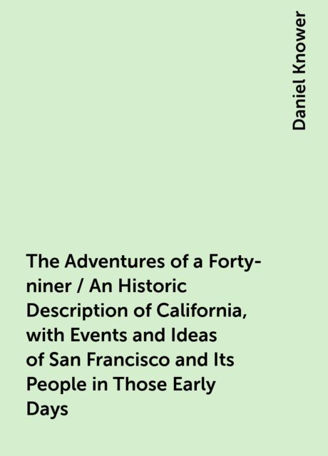 The Adventures of a Forty-niner / An Historic Description of California, with Events and Ideas of San Francisco and Its People in Those Early Days, Daniel Knower
