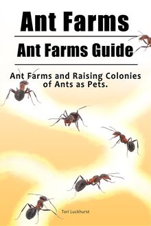 Ant Farms. Ant Farms Guide. Ant Farms and Raising Colonies of Ants as Pets, Tori Luckhurst