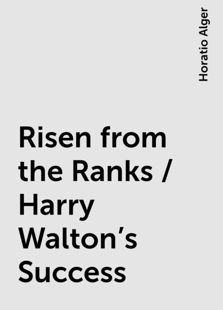 Risen from the Ranks / Harry Walton's Success, Horatio Alger