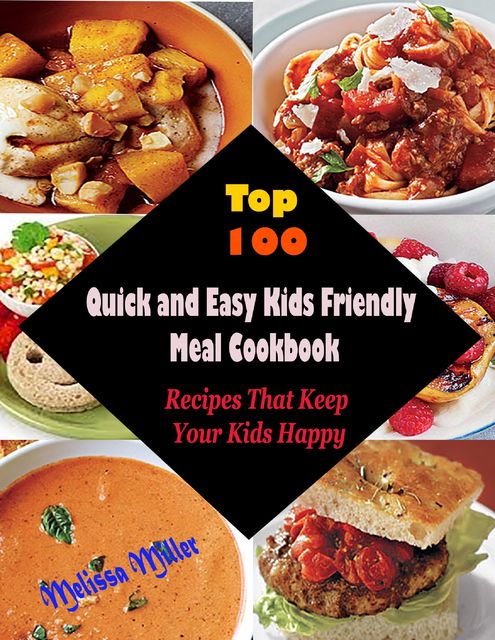 Top 100 Quick and Easy Kids Friendly MealCookbook : Recipes That Keep Your Kids Happy, Melissa Miller