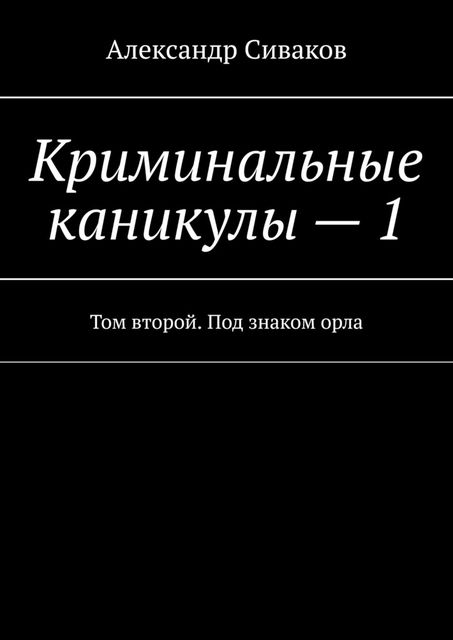 Криминальные каникулы — 1. Том второй. Под знаком орла, Александр Сиваков