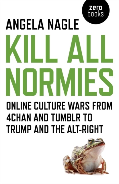 Kill All Normies: Online Culture Wars From 4Chan and Tumblr to Trump and the Alt-Right, Angela Nagle