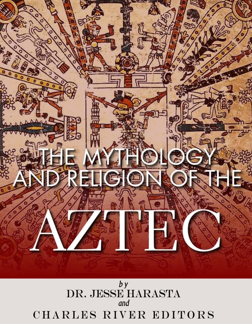 The Mythology and Religion of the Aztec, Charles Editors