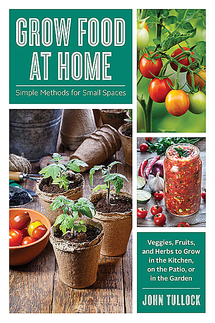 Grow Food at Home: Simple Methods for Small Spaces, John Tullock