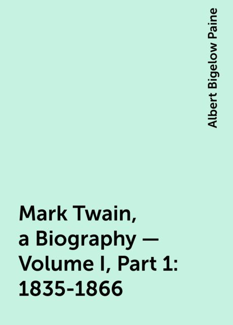 Mark Twain, a Biography — Volume I, Part 1: 1835-1866, Albert Bigelow Paine