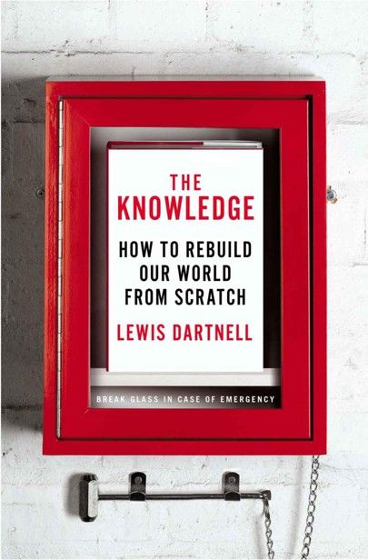The Knowledge: How to Rebuild Our World From Scratch, Lewis Dartnell