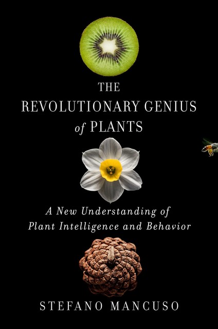 The Revolutionary Genius of Plants: A New Understanding of Plant Intelligence and Behavior, Stefano Mancuso