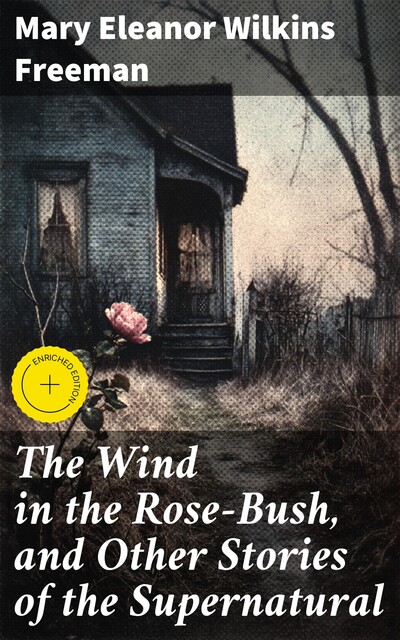 The Wind in the Rose-Bush, and Other Stories of the Supernatural, Mary Eleanor Wilkins Freeman
