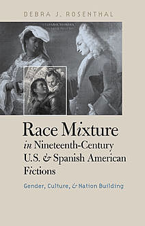 Race Mixture in Nineteenth-Century U.S. and Spanish American Fictions, Debra J.Rosenthal
