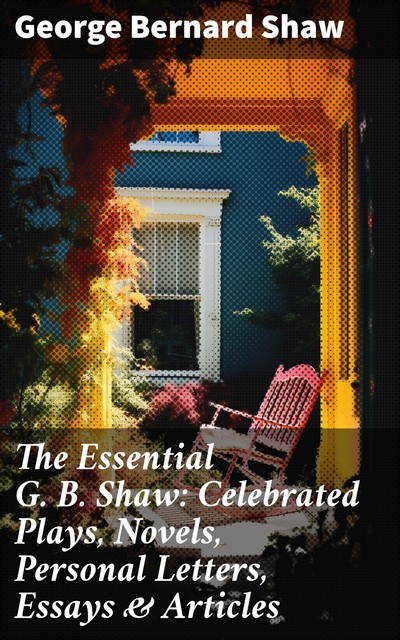 The Essential G. B. Shaw: Celebrated Plays, Novels, Personal Letters, Essays & Articles, George Bernard Shaw