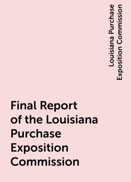 Final Report of the Louisiana Purchase Exposition Commission, Louisiana Purchase Exposition Commission