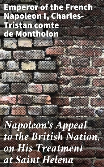 Napoleon's Appeal to the British Nation, on His Treatment at Saint Helena, Emperor of the French Napoleon I, Charles-Tristan comte de Montholon