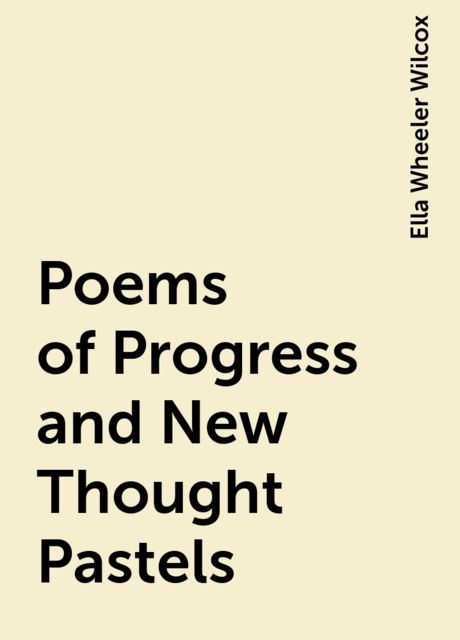Poems of Progress and New Thought Pastels, Ella Wheeler Wilcox
