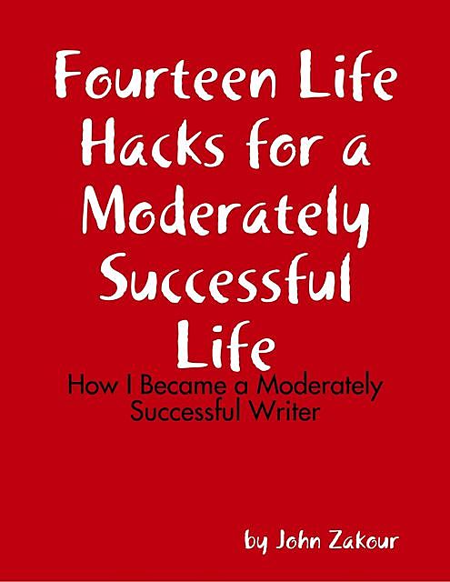 Fourteen Life Hacks for a Moderately Successful Life: How I Became a Moderately Successful Writer, John Zakour