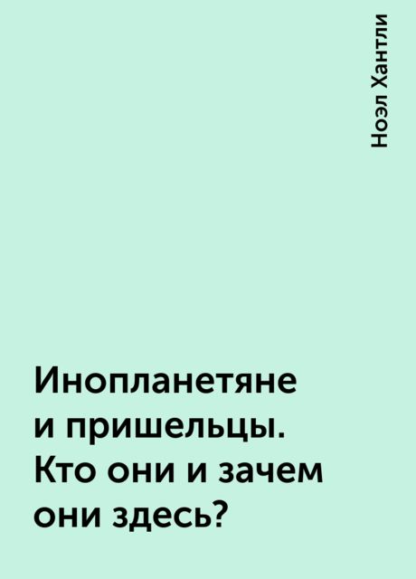 Инопланетяне и пришельцы. Кто они и зачем они здесь?, Ноэл Хантли