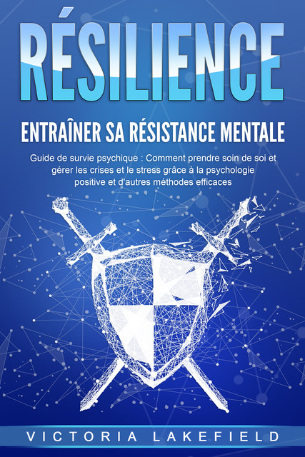 RÉSILIENCE – Entraîner sa résistance mentale : Guide de survie psychique : Comment prendre soin de soi et gérer les crises et le stress grâce à la psychologie positive et d'autres méthodes efficaces, Victoria Lakefield