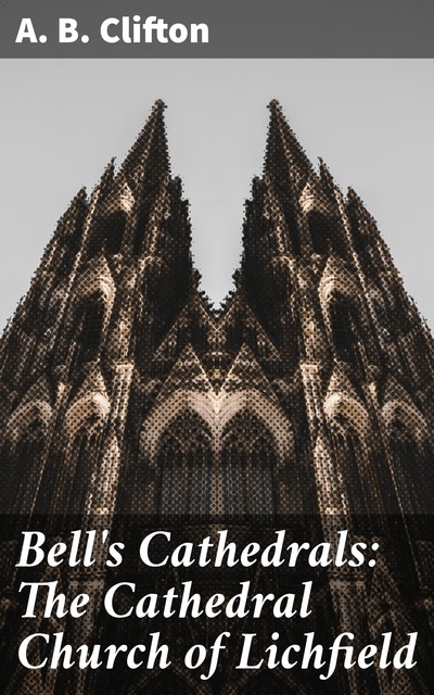 Bell's Cathedrals: The Cathedral Church of Lichfield, A.B. Clifton