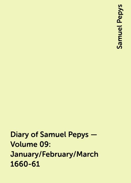 Diary of Samuel Pepys — Volume 09: January/February/March 1660-61, Samuel Pepys