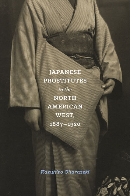 Japanese Prostitutes in the North American West, 1887&#45;1920, Kazuhiro Oharazeki