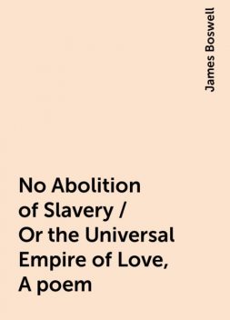 No Abolition of Slavery / Or the Universal Empire of Love, A poem, James Boswell