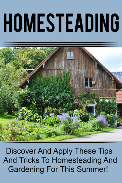 Homesteading – Discover And Apply These Tips And Tricks To Homesteading And Gardening For This Summer, Old Natural Ways